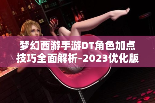 梦幻西游手游DT角色加点技巧全面解析-2023优化版