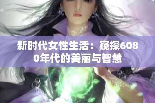 新时代女性生活：窥探6080年代的美丽与智慧