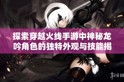 探索穿越火线手游中神秘龙吟角色的独特外观与技能揭秘