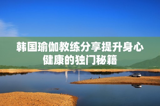 韩国瑜伽教练分享提升身心健康的独门秘籍