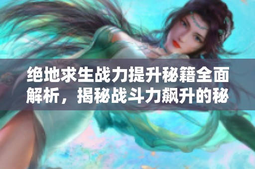 绝地求生战力提升秘籍全面解析，揭秘战斗力飙升的秘密武器图鉴