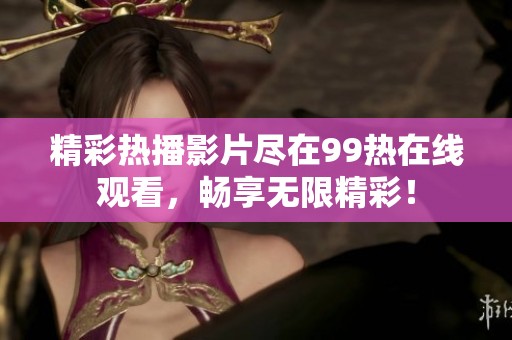 精彩热播影片尽在99热在线观看，畅享无限精彩！