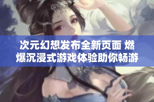 次元幻想发布全新页面 燃爆沉浸式游戏体验助你畅游异次元