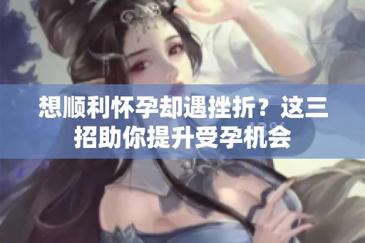 想顺利怀孕却遇挫折？这三招助你提升受孕机会