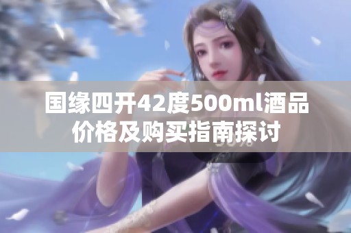 国缘四开42度500ml酒品价格及购买指南探讨