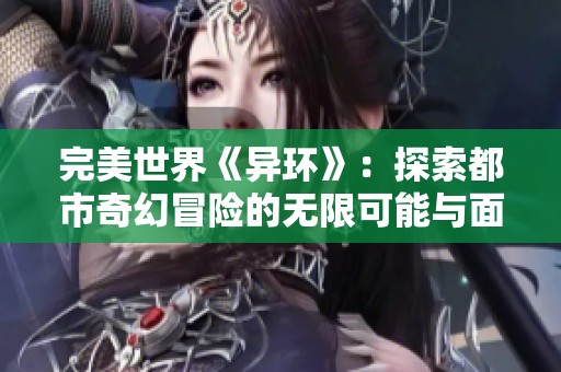 完美世界《异环》：探索都市奇幻冒险的无限可能与面临的挑战