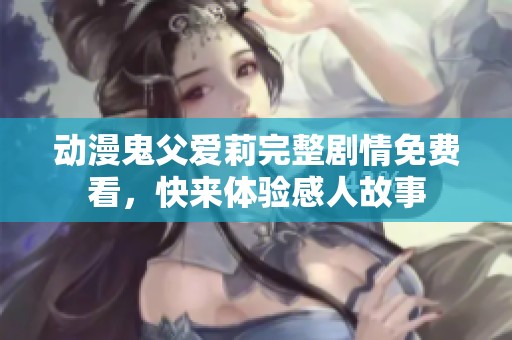 动漫鬼父爱莉完整剧情免费看，快来体验感人故事