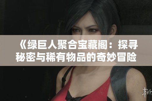 《绿巨人聚合宝藏阁：探寻秘密与稀有物品的奇妙冒险》