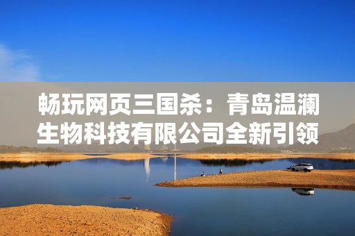畅玩网页三国杀：青岛温澜生物科技有限公司全新引领体验