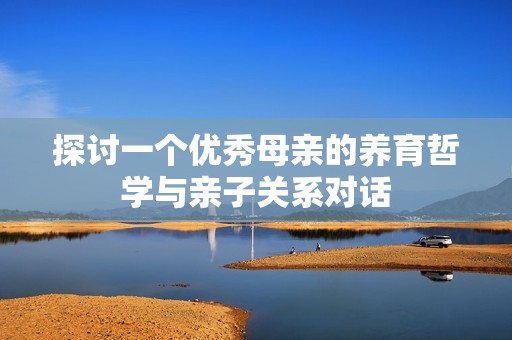探讨一个优秀母亲的养育哲学与亲子关系对话