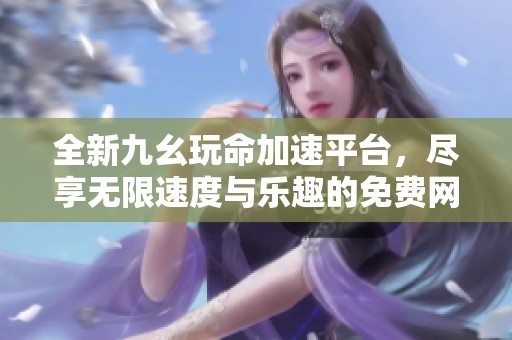 全新九幺玩命加速平台，尽享无限速度与乐趣的免费网站