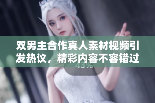 双男主合作真人素材视频引发热议，精彩内容不容错过