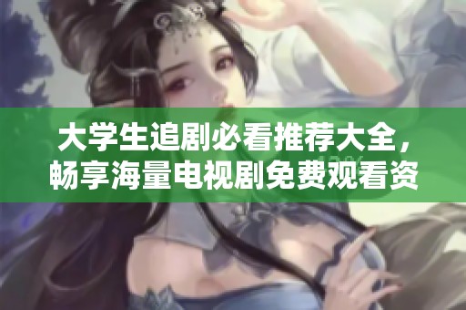 大学生追剧必看推荐大全，畅享海量电视剧免费观看资源