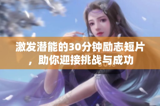 激发潜能的30分钟励志短片，助你迎接挑战与成功