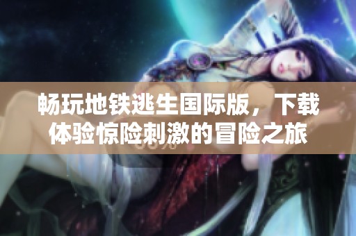 畅玩地铁逃生国际版，下载体验惊险刺激的冒险之旅