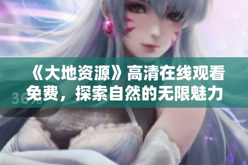 《大地资源》高清在线观看免费，探索自然的无限魅力与奥秘