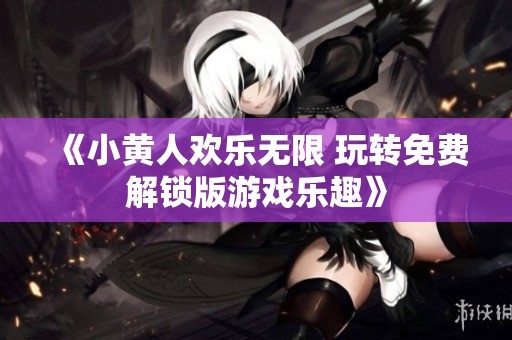 《小黄人欢乐无限 玩转免费解锁版游戏乐趣》