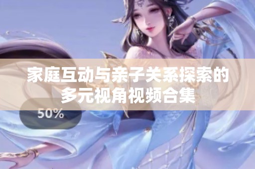 家庭互动与亲子关系探索的多元视角视频合集