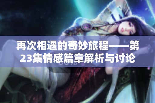 再次相遇的奇妙旅程——第23集情感篇章解析与讨论