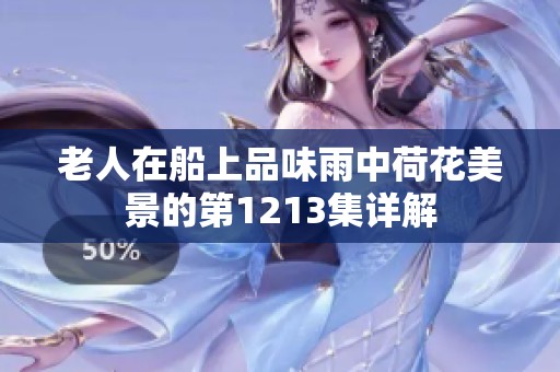 老人在船上品味雨中荷花美景的第1213集详解