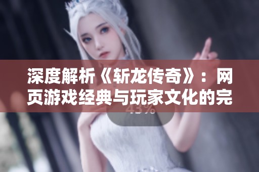 深度解析《斩龙传奇》：网页游戏经典与玩家文化的完美结合