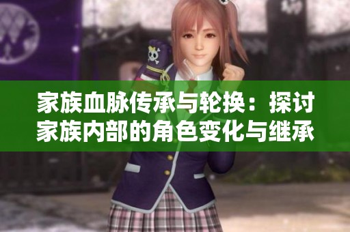 家族血脉传承与轮换：探讨家族内部的角色变化与继承问题
