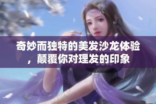 奇妙而独特的美发沙龙体验，颠覆你对理发的印象