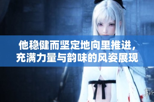 他稳健而坚定地向里推进，充满力量与韵味的风姿展现