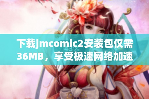 下载jmcomic2安装包仅需36MB，享受极速网络加速体验
