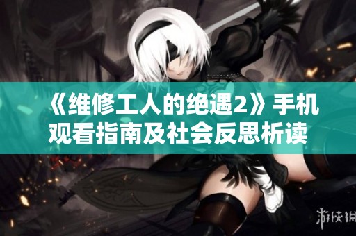 《维修工人的绝遇2》手机观看指南及社会反思析读