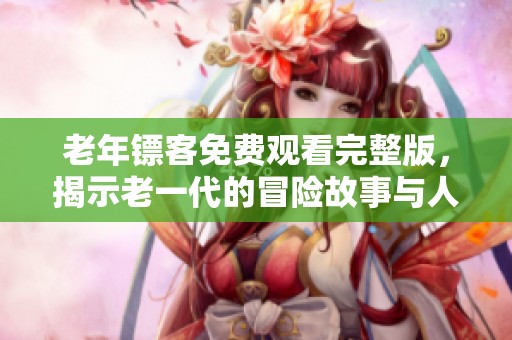 老年镖客免费观看完整版，揭示老一代的冒险故事与人生智慧