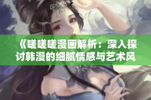 《嗟嗟嗟漫画解析：深入探讨韩漫的细腻情感与艺术风格》