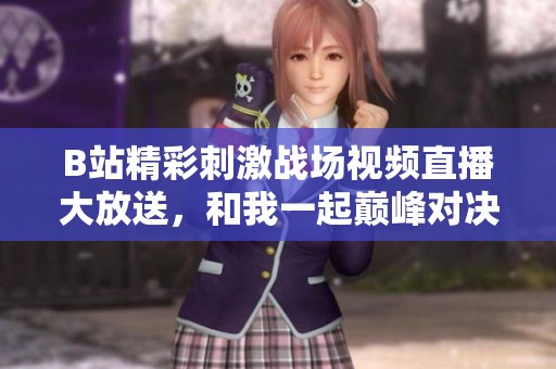 B站精彩刺激战场视频直播大放送，和我一起巅峰对决吧！