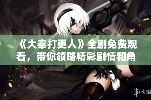 《大奉打更人》全剧免费观看，带你领略精彩剧情和角色魅力