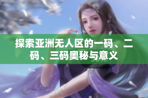 探索亚洲无人区的一码、二码、三码奥秘与意义