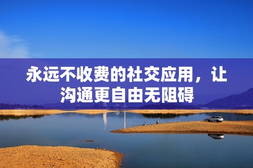 永远不收费的社交应用，让沟通更自由无阻碍