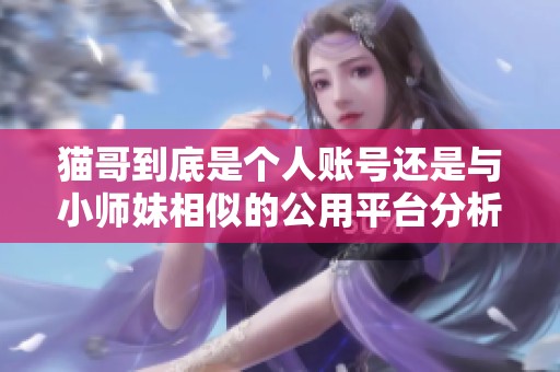 猫哥到底是个人账号还是与小师妹相似的公用平台分析