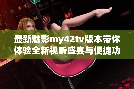 最新魅影my42tv版本带你体验全新视听盛宴与便捷功能