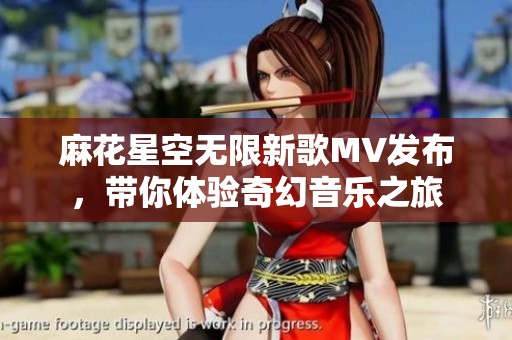 麻花星空无限新歌MV发布，带你体验奇幻音乐之旅