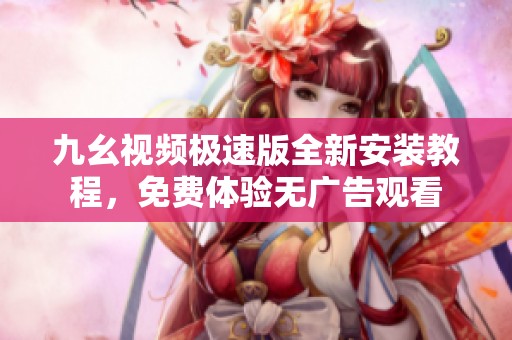 九幺视频极速版全新安装教程，免费体验无广告观看