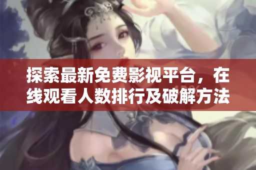 探索最新免费影视平台，在线观看人数排行及破解方法揭秘