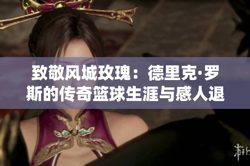 致敬风城玫瑰：德里克·罗斯的传奇篮球生涯与感人退役故事