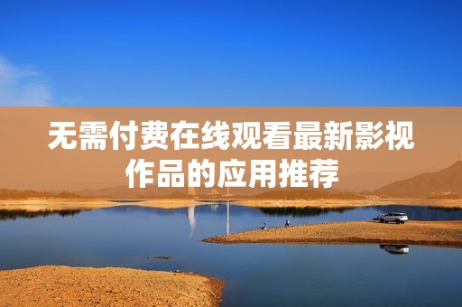 无需付费在线观看最新影视作品的应用推荐
