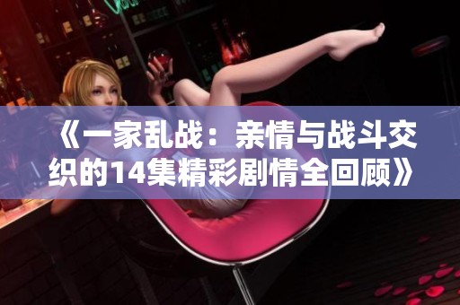 《一家乱战：亲情与战斗交织的14集精彩剧情全回顾》