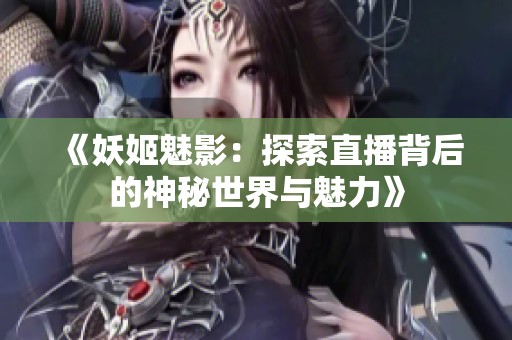 《妖姬魅影：探索直播背后的神秘世界与魅力》