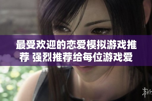 最受欢迎的恋爱模拟游戏推荐 强烈推荐给每位游戏爱好者