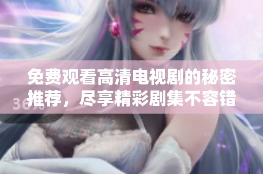 免费观看高清电视剧的秘密推荐，尽享精彩剧集不容错过