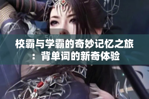 校霸与学霸的奇妙记忆之旅：背单词的新奇体验