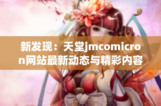 新发现：天堂jmcomicron网站最新动态与精彩内容解析