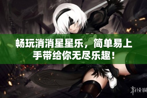 畅玩消消星星乐，简单易上手带给你无尽乐趣！